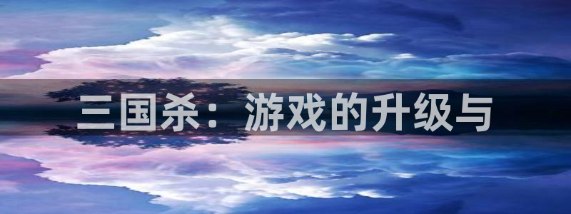 杏鑫平台官方网站：三国杀：游戏的升级与