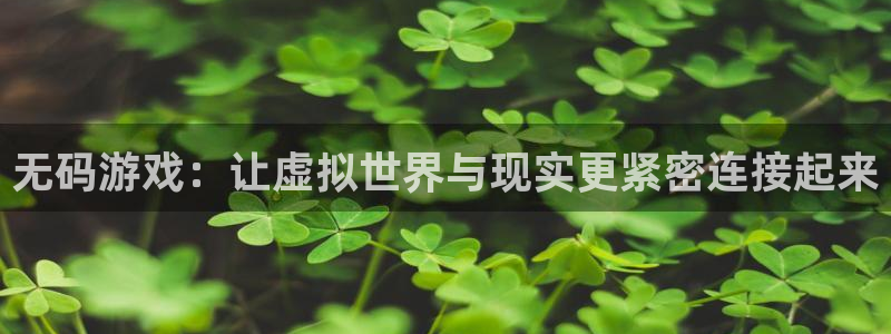 杏鑫平台直属：无码游戏：让虚拟世界与现实更紧密连接起来