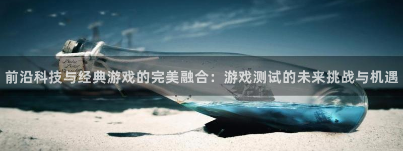 杏鑫代理登录中心：前沿科技与经典游戏的完美融合：游戏测试的未