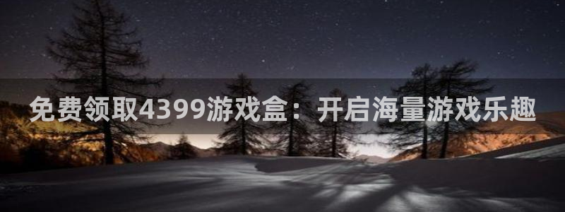 杏鑫注册平台官方网站是什么：免费领取4399游戏盒：开启海量