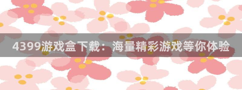 杏鑫注册平台官方网站下载手机版：4399游戏盒下载：海量精彩