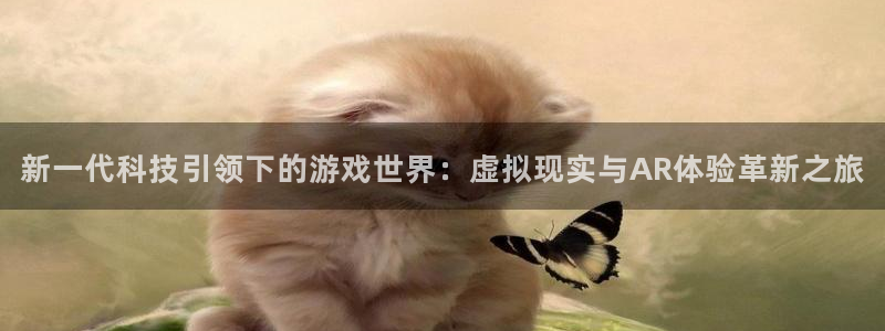杏鑫娱乐是合法的吗?：新一代科技引领下的游戏世界：虚拟现实与