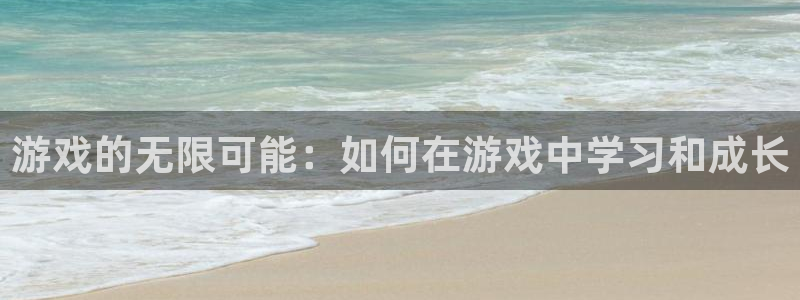 杏鑫平台直属哪个公司：游戏的无限可能：如何在游戏中学习和成长