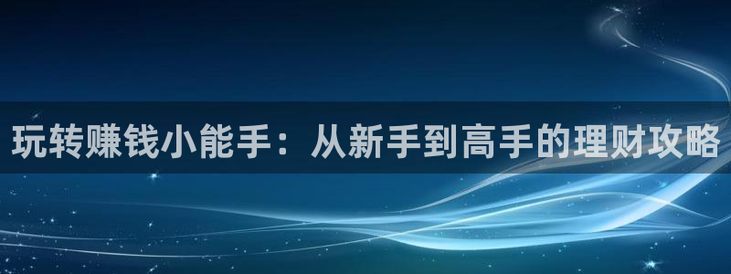 杏鑫注册平台：玩转赚钱小能手：从新手到高手的理财攻略