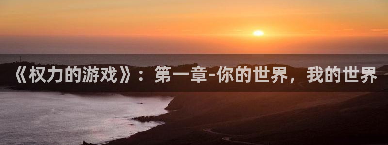 杏鑫注册登陆：《权力的游戏》：第一章-你的世界，我的世界